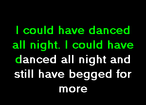 I could have danced

all night. I could have

danced all night and

still have begged for
more