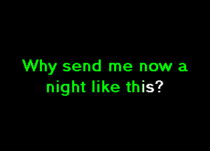 Why send me now a

night like this?