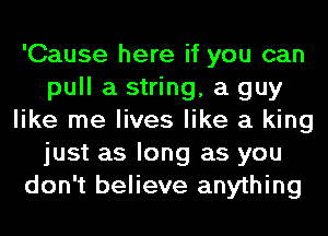 'Cause here if you can
pull a string, a guy
like me lives like a king
just as long as you
don't believe anything