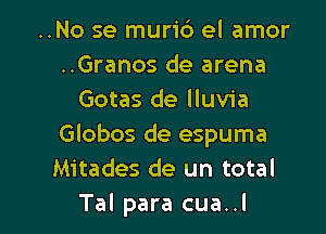 ..No se muric') el amor
..Granos de arena
Gotas de lluvia

Globos de espuma
Mitades de un total
Tal para cua..l