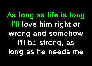 As long as life is long
I'll love him right or
wrong and somehow
I'll be strong, as
long as he needs me