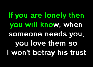 If you are lonely then

you will know, when

someone needs you,
you love them so

I won't betray his trust