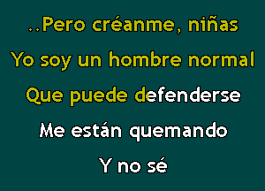 ..Pero cre'zanme, nir'ias
Yo soy un hombre normal
Que puede defenderse
Me estan quemando

Yno 56')