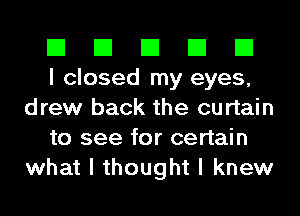 El El El El El

I closed my eyes,
drew back the curtain

to see for certain
what I thought I knew