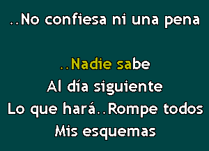 ..No confiesa ni una pena

..Nadie sabe
Al dia siguiente
Lo que hara..Rompe todos
Mis esquemas