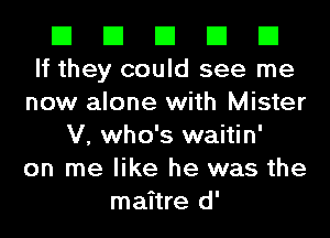 El El El El El
If they could see me
now alone with Mister
V, who's waitin'
on me like he was the
maitre d'