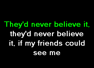 They'd never believe it,

they'd never believe
it, if my friends could
see me