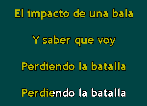 El impacto de una bala

Y saber que voy

Perdiendo la batalla

Perdiendo la batalla