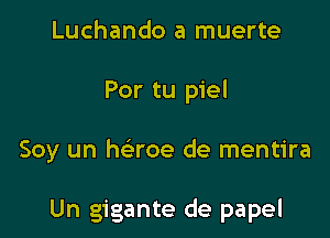 Luchando a muerte
Por tu piel

Soy un haoe de mentira

Un gigante de papel