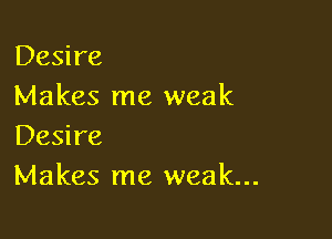 Desire
Makes me weak

Desire
Makes me weak...