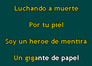 Luchando a muerte
Por tu piel

Soy un haoe de mentira

Un gigante de papel