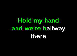 Hold my hand

and we're halfway
there