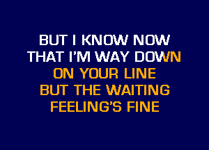 BUT I KNOW NOW
THAT I'M WAY DOWN
ON YOUR LINE
BUT THE WAITING
FEELING'S FINE