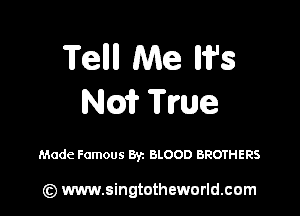 Tellll Me W5
Mm True

Made Famous 8y. BLOOD BROTHERS

(z) www.singtotheworld.com