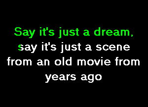 Say it's just a dream,
say it's just a scene

from an old movie from
years ago