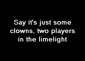 Say it's just some

clowns, two players
in the limelight