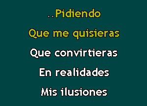 ..Pidiendo

Que me quisieras

Que convirtieras
En realidades

Mis ilusiones