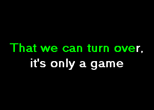 That we can turn over,

it's only a game