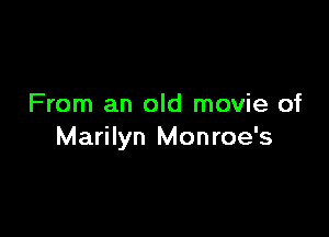 From an old movie of

Marilyn Monroe's