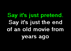 Say it's just pretend.
Say it's just the end

of an old movie from
years ago