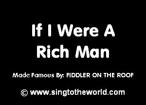 llif ll Were A
Rich Man

Made Famous Byz FIDDLER ON THE ROOF

(Q www.singtotheworld.cam