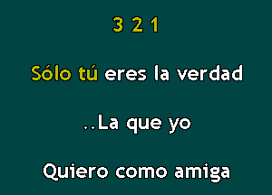 3 2 1
S6Io t0 eres la verdad

..La que yo

Quiero como amiga