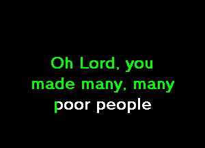 Oh Lord, you

made many, many
poor people