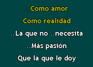 ..Como amor
Como realidad
..La que no ..necesita

..Mas pasic'm

Que la que le doy