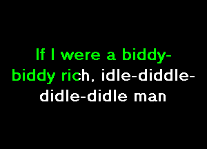 If I were a biddy-

biddy rich. idIe-diddle-
didIe-didle man