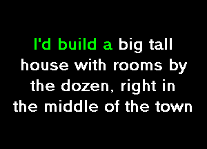 I'd build a big tall
house with rooms by
the dozen, right in
the middle of the town