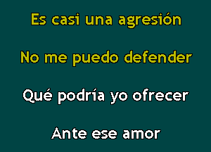 Es casi una agresibn
No me puedo defender

Que) podria yo ofrecer

Ante ese amor l