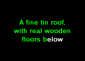 A fine tin roof,

with real wooden
floors below