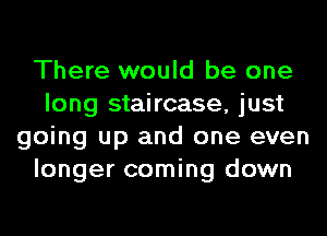 There would be one
long staircase, just
going up and one even
longer coming down
