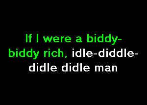If I were a biddy-

biddy rich. idIe-diddle-
didle didle man