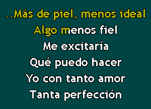 ..Mas de piel, menos ideal
Algo menos fiel
Me excitaria
Qu puedo hacer
Yo con tanto amor

Tanta perfecci6n l