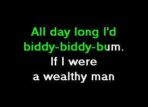 All day long I'd
biddy-biddy-bum.

If I were
a wealthy man