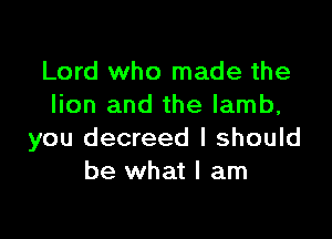 Lord who made the
lion and the lamb,

you decreed I should
be what I am