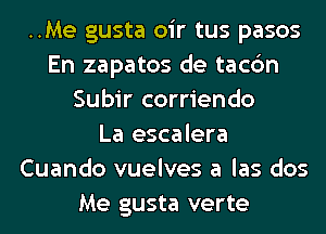 ..Me gusta oir tus pasos
En zapatos de tacc'm
Subir corriendo
La escalera
Cuando vuelves a las dos
Me gusta verte