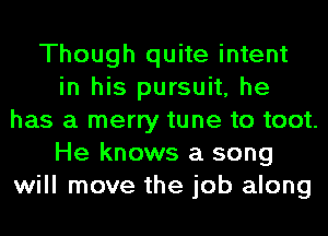 Though quite intent
in his pursuit, he
has a merry tune to toot.
He knows a song
will move the job along