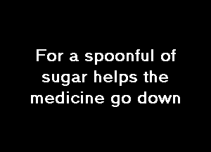 For a spoonful of

sugar helps the
medicine go down