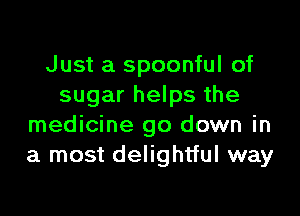 Just a spoonful of
sugar helps the

medicine go down in
a most delightful way