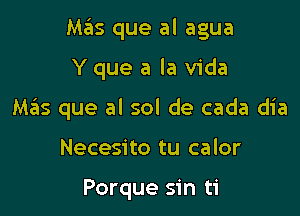 Mas que al agua

Y que a la Vida
Mas que al sol de cada dia
Necesito tu calor

Porque sin ti