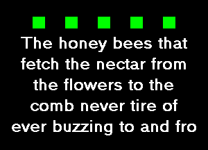 El El El El El
The honey bees that
fetch the nectar from

the flowers to the

comb never tire of
ever buzzing to and fro