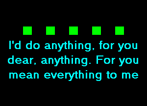 El El El El El
I'd do anything, for you
dear, anything. For you
mean everything to me