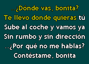 ..gD6nde vas, bonita?
Te llevo donde quieras tL'I
Sube al coche y vamos ya
Sin rumbo y sin direccic'm
..gPor qus'z no me hablas?

ConteEstame, bonita