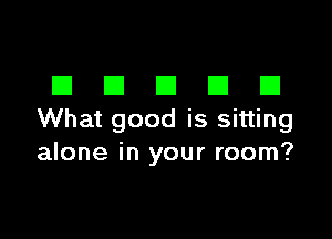DDDDD

What good is sitting
alone in your room?