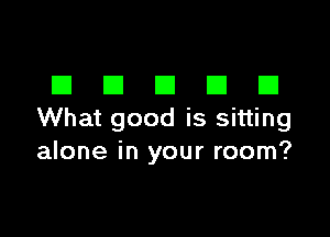 DDDDD

What good is sitting
alone in your room?