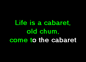 Life is a cabaret,

old chum,
come to the cabaret