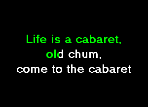 Life is a cabaret,

old chum,
come to the cabaret