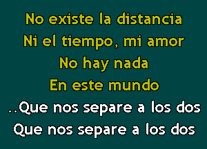 No existe la distancia
Ni el tiempo, mi amor
No hay nada
En este mundo
..Que nos separe a los dos
Que nos separe a los dos